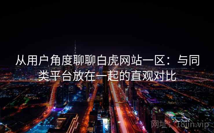 从用户角度聊聊白虎网站一区：与同类平台放在一起的直观对比