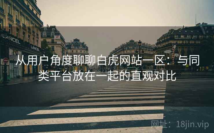 从用户角度聊聊白虎网站一区：与同类平台放在一起的直观对比