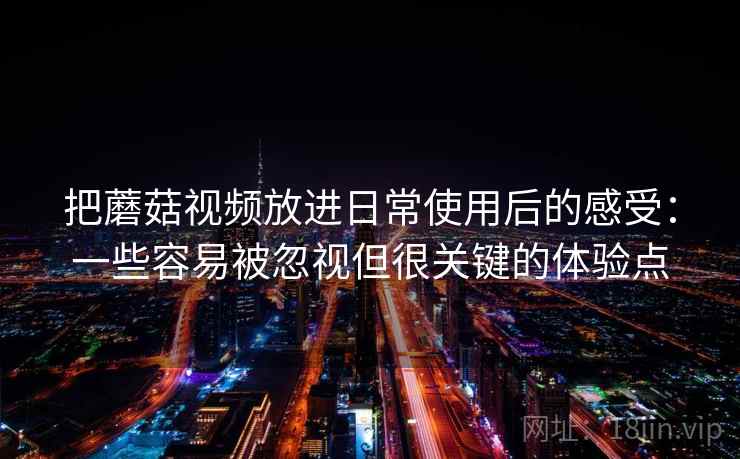 把蘑菇视频放进日常使用后的感受：一些容易被忽视但很关键的体验点