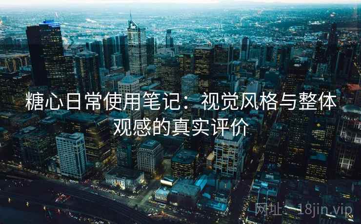 糖心日常使用笔记：视觉风格与整体观感的真实评价
