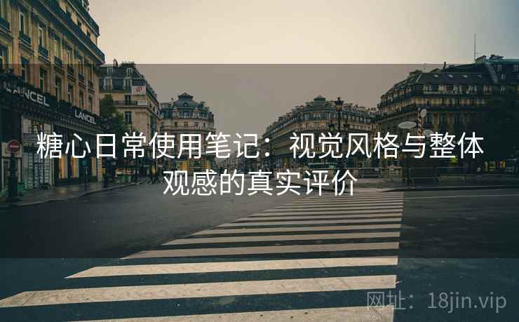 糖心日常使用笔记：视觉风格与整体观感的真实评价