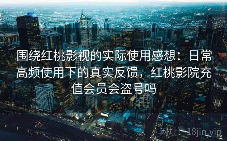 围绕红桃影视的实际使用感想：日常高频使用下的真实反馈，红桃影院充值会员会盗号吗