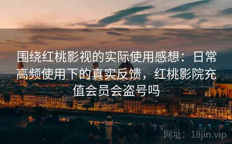 围绕红桃影视的实际使用感想：日常高频使用下的真实反馈，红桃影院充值会员会盗号吗