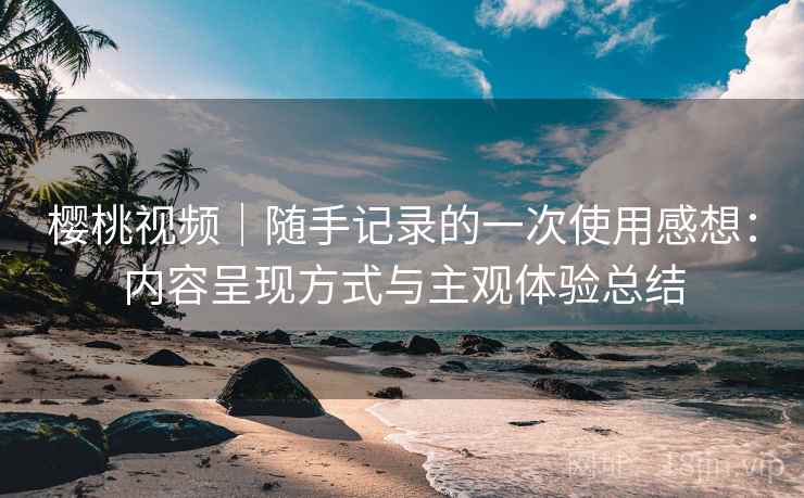 樱桃视频｜随手记录的一次使用感想：内容呈现方式与主观体验总结
