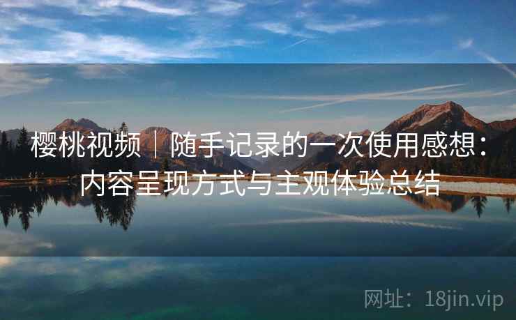 樱桃视频｜随手记录的一次使用感想：内容呈现方式与主观体验总结