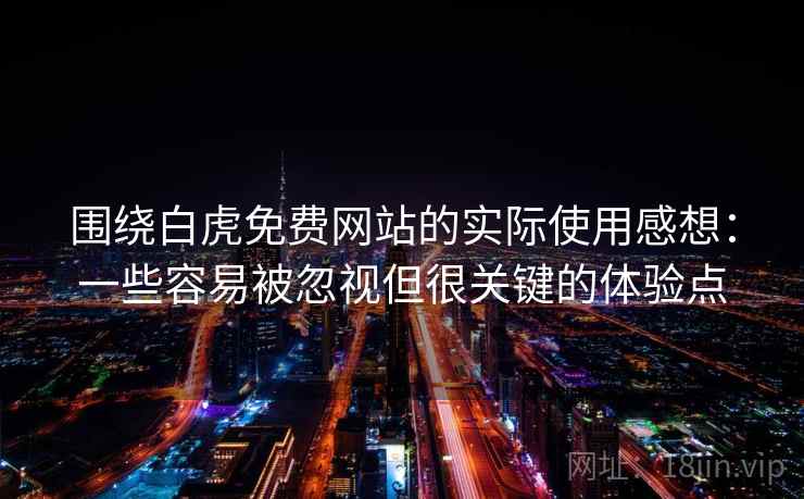 围绕白虎免费网站的实际使用感想：一些容易被忽视但很关键的体验点