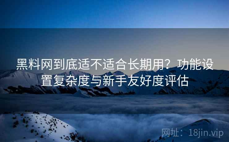 黑料网到底适不适合长期用？功能设置复杂度与新手友好度评估