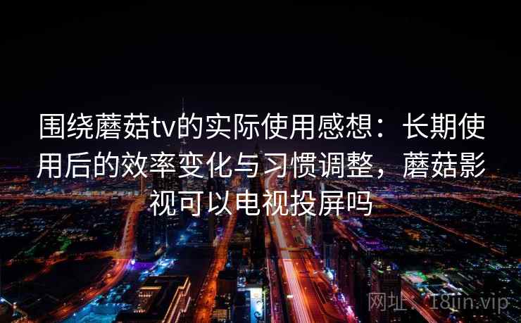 围绕蘑菇tv的实际使用感想：长期使用后的效率变化与习惯调整，蘑菇影视可以电视投屏吗