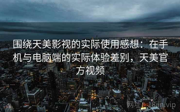 围绕天美影视的实际使用感想：在手机与电脑端的实际体验差别，天美官方视频