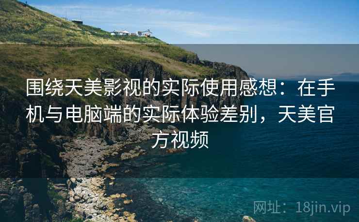 围绕天美影视的实际使用感想：在手机与电脑端的实际体验差别，天美官方视频