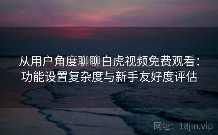 从用户角度聊聊白虎视频免费观看：功能设置复杂度与新手友好度评估