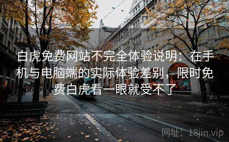 白虎免费网站不完全体验说明：在手机与电脑端的实际体验差别，限时免费白虎看一眼就受不了