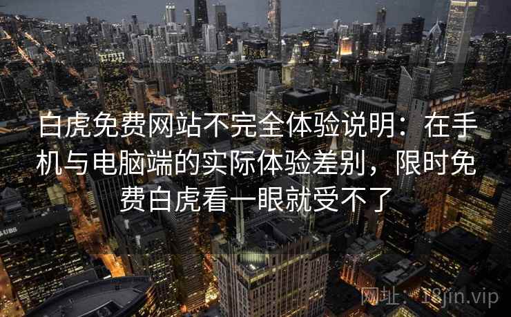 白虎免费网站不完全体验说明：在手机与电脑端的实际体验差别，限时免费白虎看一眼就受不了