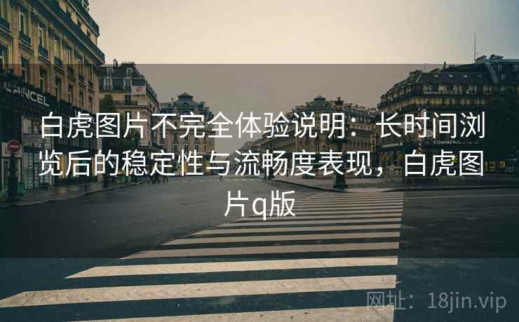 白虎图片不完全体验说明：长时间浏览后的稳定性与流畅度表现，白虎图片q版