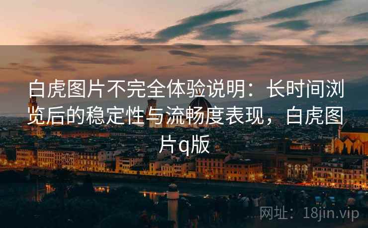 白虎图片不完全体验说明：长时间浏览后的稳定性与流畅度表现，白虎图片q版