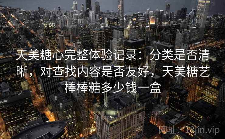天美糖心完整体验记录：分类是否清晰，对查找内容是否友好，天美糖艺棒棒糖多少钱一盒