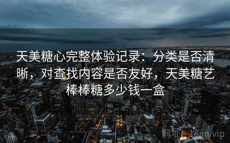 天美糖心完整体验记录：分类是否清晰，对查找内容是否友好，天美糖艺棒棒糖多少钱一盒