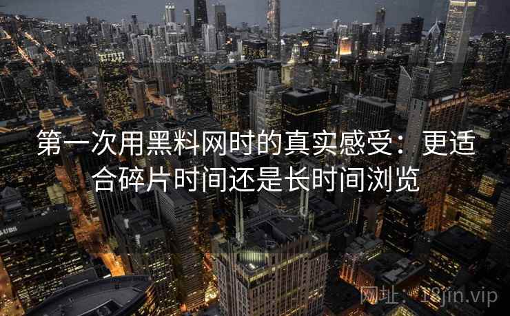 第一次用黑料网时的真实感受：更适合碎片时间还是长时间浏览