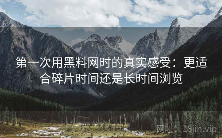 第一次用黑料网时的真实感受：更适合碎片时间还是长时间浏览