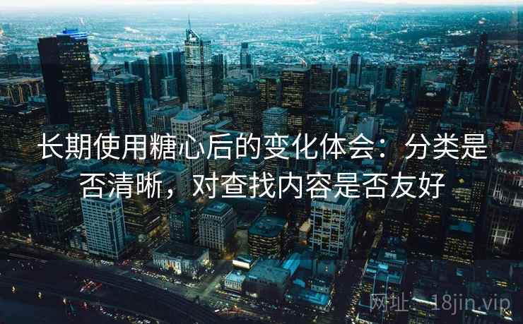 长期使用糖心后的变化体会：分类是否清晰，对查找内容是否友好