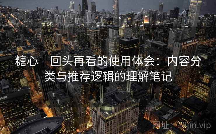 糖心｜回头再看的使用体会：内容分类与推荐逻辑的理解笔记