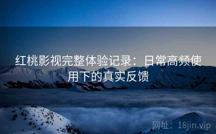 红桃影视完整体验记录:日常高频使用下的真实反馈 红桃影视完整体验记录:日常高频使用下的真实反馈