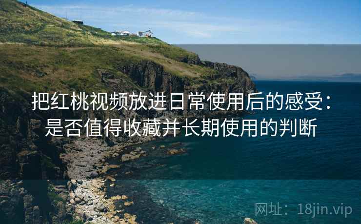 把红桃视频放进日常使用后的感受：是否值得收藏并长期使用的判断