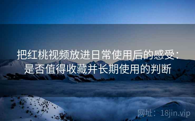 把红桃视频放进日常使用后的感受：是否值得收藏并长期使用的判断