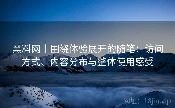 黑料网｜围绕体验展开的随笔：访问方式、内容分布与整体使用感受
