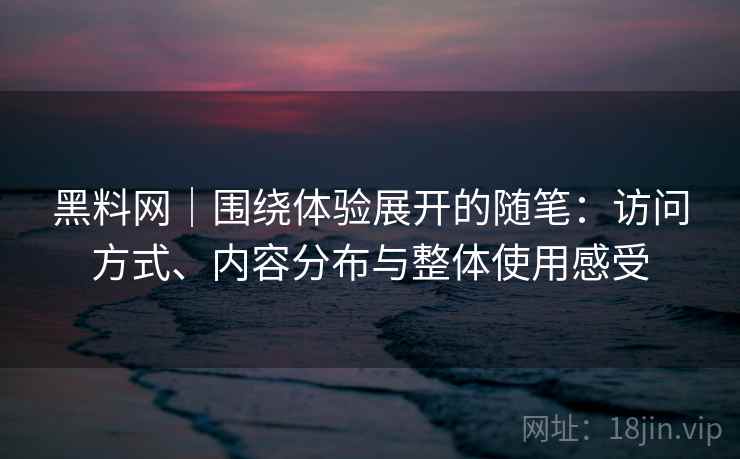 黑料网｜围绕体验展开的随笔：访问方式、内容分布与整体使用感受