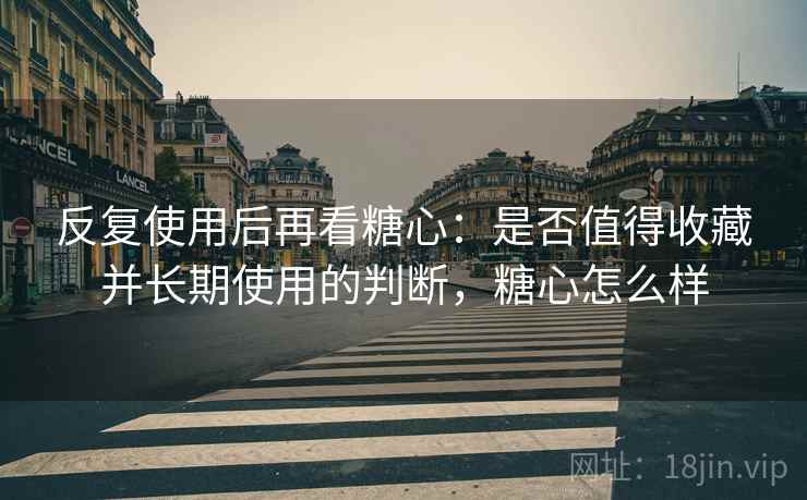 反复使用后再看糖心:是否值得收藏并长期使用的判断,糖心怎么样 反复使用后再看糖心:是否值得收藏并长期使用的判断,糖心怎么样
