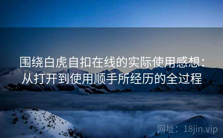 围绕白虎自扣在线的实际使用感想：从打开到使用顺手所经历的全过程