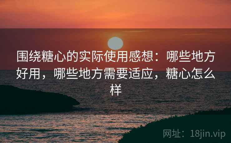 围绕糖心的实际使用感想:哪些地方好用,哪些地方需要适应,糖心怎么样 围绕糖心的实际使用感想:哪些地方好用,哪些地方需要适应,糖心怎么样
