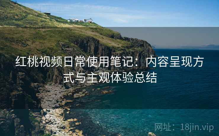 红桃视频日常使用笔记：内容呈现方式与主观体验总结