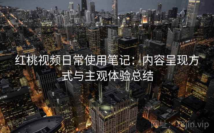 红桃视频日常使用笔记：内容呈现方式与主观体验总结