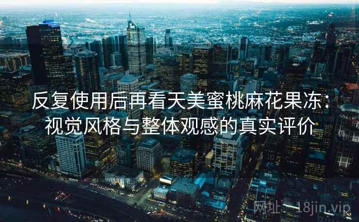 反复使用后再看天美蜜桃麻花果冻：视觉风格与整体观感的真实评价