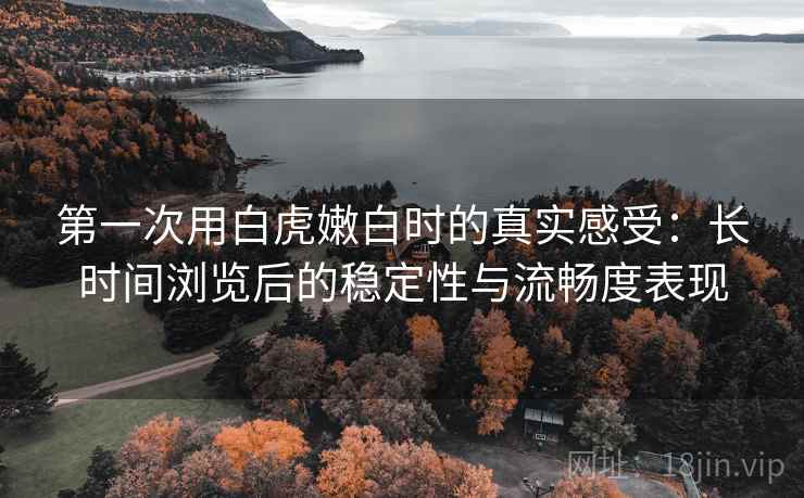 第一次用白虎嫩白时的真实感受:长时间浏览后的稳定性与流畅度表现 第一次用白虎嫩白时的真实感受:长时间浏览后的稳定性与流畅度表现